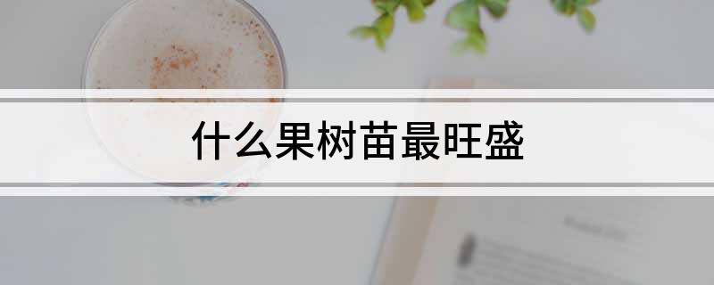 半岛(中国)体育·官方网站什么果树苗最旺盛(图1)